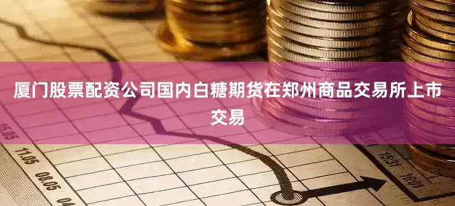 厦门股票配资公司国内白糖期货在郑州商品交易所上市交易