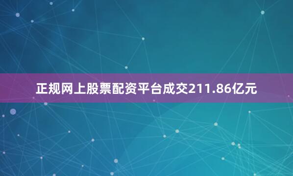 正规网上股票配资平台成交211.86亿元