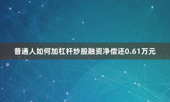 普通人如何加杠杆炒股融资净偿还0.61万元