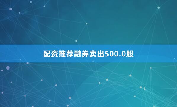 配资推荐融券卖出500.0股