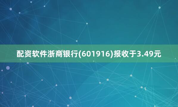配资软件浙商银行(601916)报收于3.49元