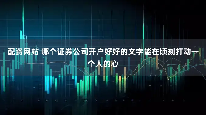 配资网站 哪个证券公司开户好好的文字能在顷刻打动一个人的心