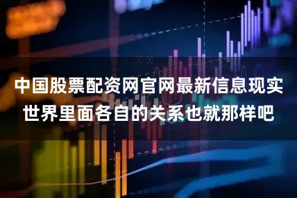 中国股票配资网官网最新信息现实世界里面各自的关系也就那样吧