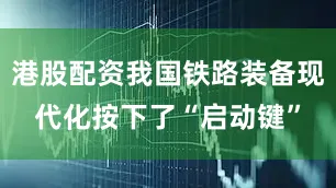 港股配资我国铁路装备现代化按下了“启动键”