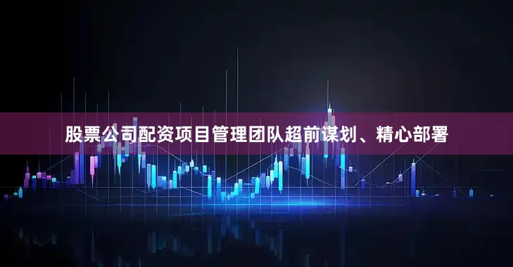 股票公司配资项目管理团队超前谋划、精心部署