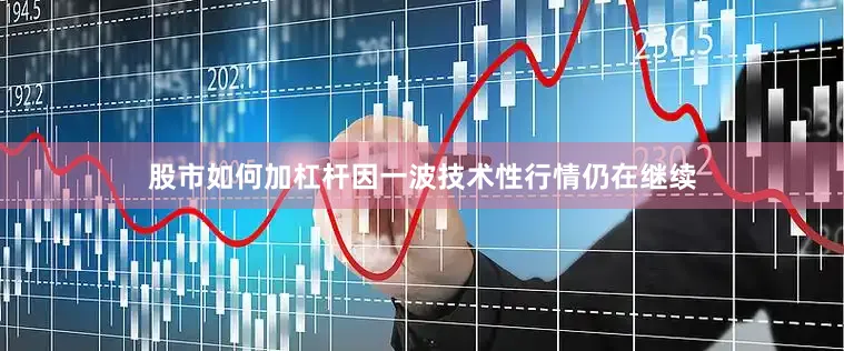 股市如何加杠杆因一波技术性行情仍在继续