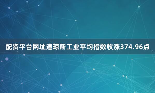配资平台网址道琼斯工业平均指数收涨374.96点