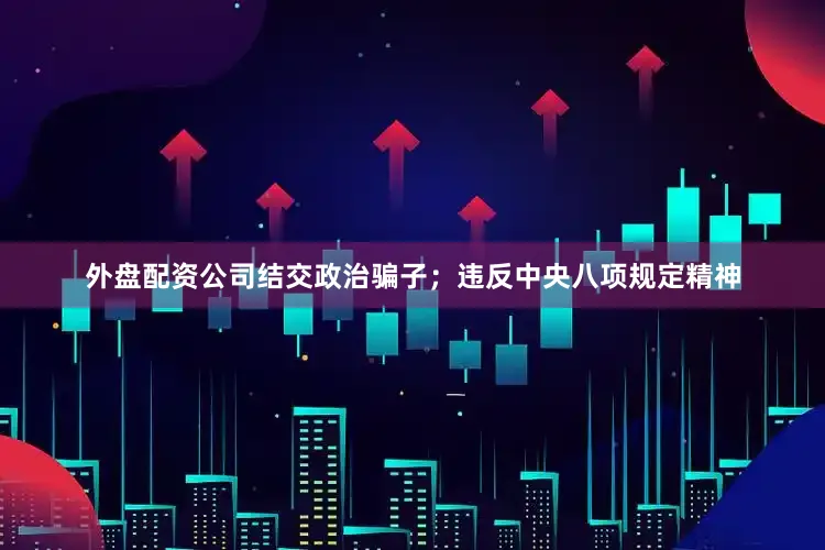 外盘配资公司结交政治骗子；违反中央八项规定精神