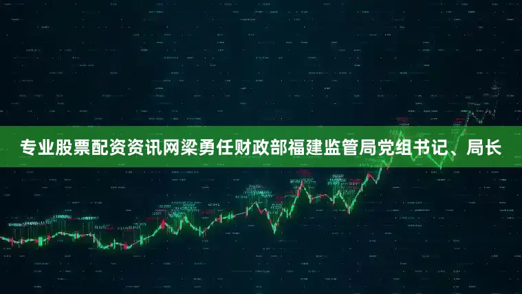 专业股票配资资讯网梁勇任财政部福建监管局党组书记、局长