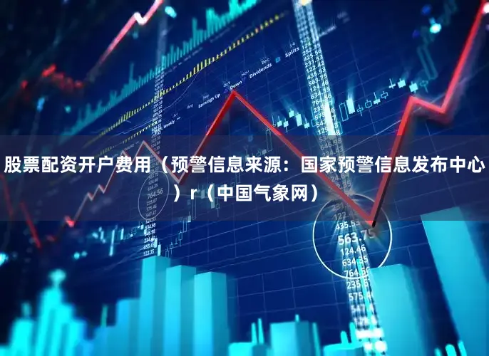 股票配资开户费用（预警信息来源：国家预警信息发布中心）r（中国气象网）