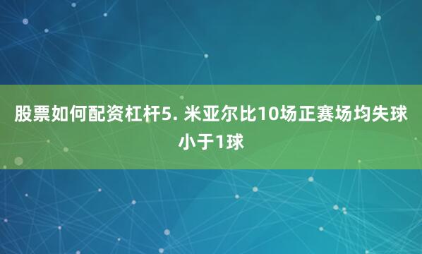 股票如何配资杠杆　　5. 米亚尔比10场正赛场均失球小于1球