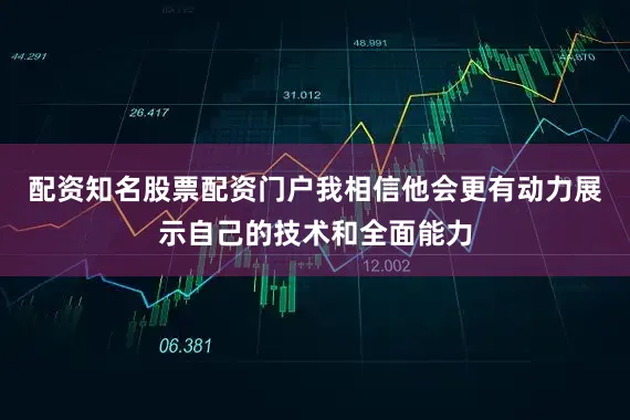 配资知名股票配资门户我相信他会更有动力展示自己的技术和全面能力