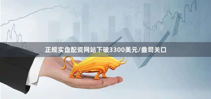 正规实盘配资网站下破3300美元/盎司关口