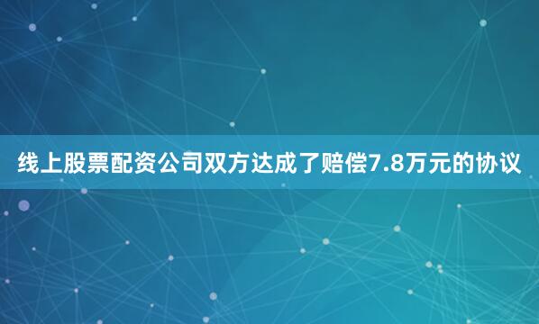 线上股票配资公司双方达成了赔偿7.8万元的协议