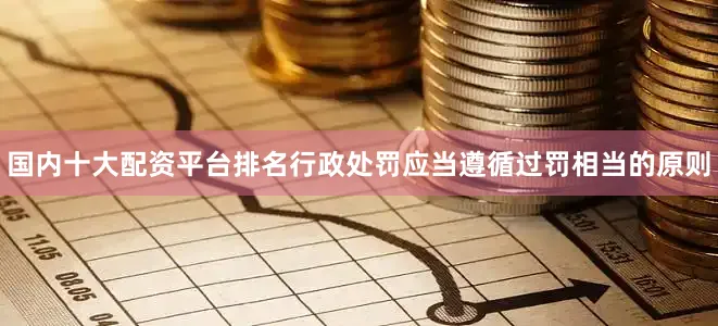 国内十大配资平台排名行政处罚应当遵循过罚相当的原则