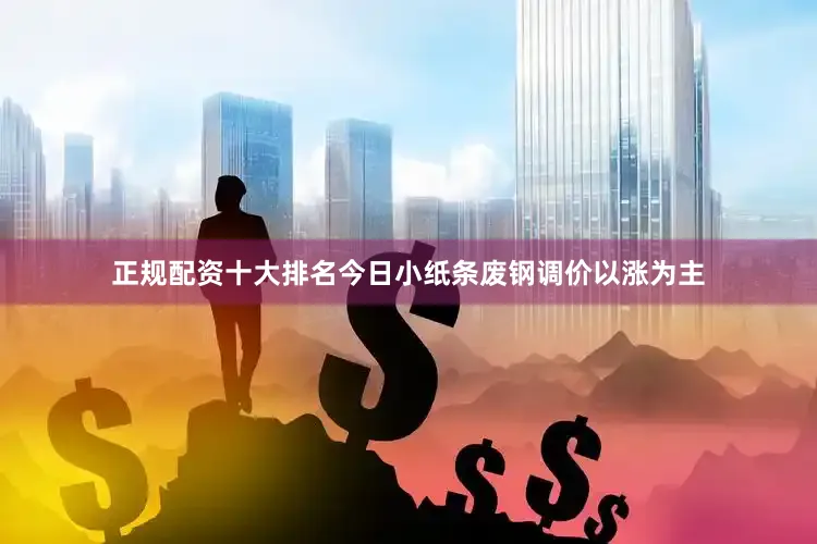 正规配资十大排名今日小纸条废钢调价以涨为主
