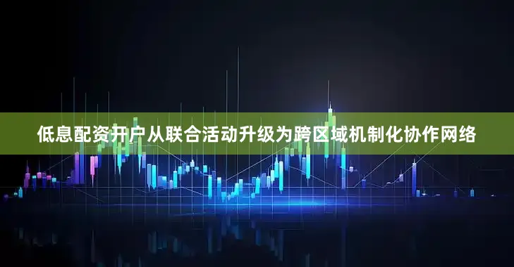 低息配资开户从联合活动升级为跨区域机制化协作网络