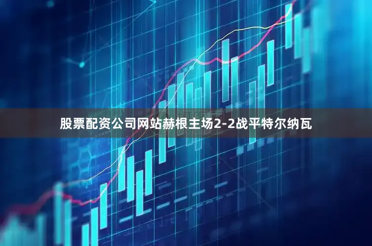 股票配资公司网站赫根主场2-2战平特尔纳瓦