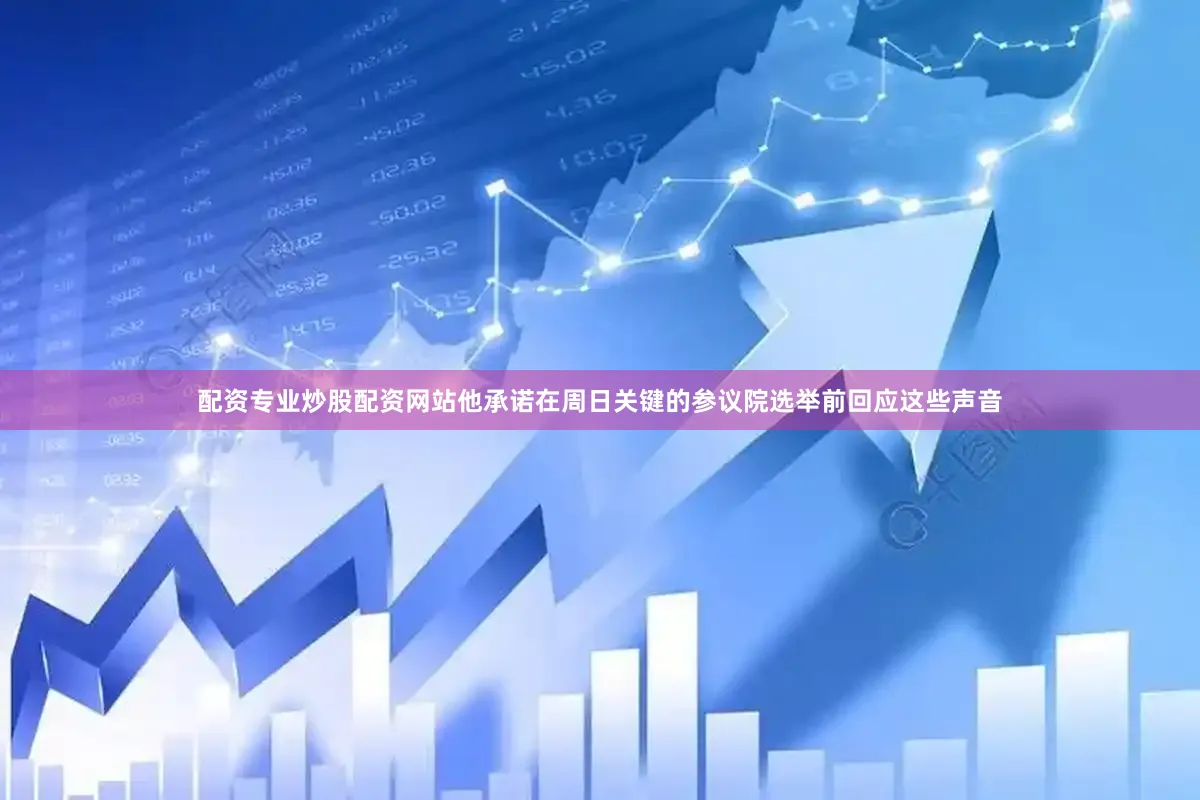 配资专业炒股配资网站他承诺在周日关键的参议院选举前回应这些声音