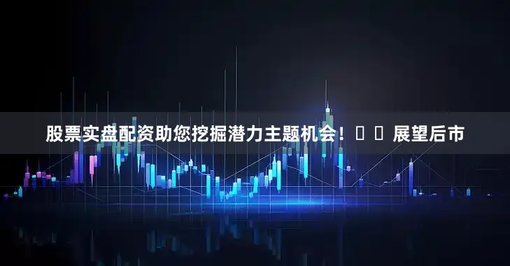股票实盘配资助您挖掘潜力主题机会！		　　展望后市