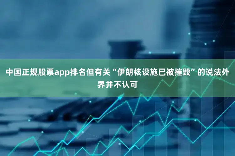 中国正规股票app排名但有关“伊朗核设施已被摧毁”的说法外界并不认可