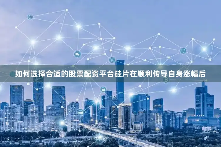如何选择合适的股票配资平台硅片在顺利传导自身涨幅后