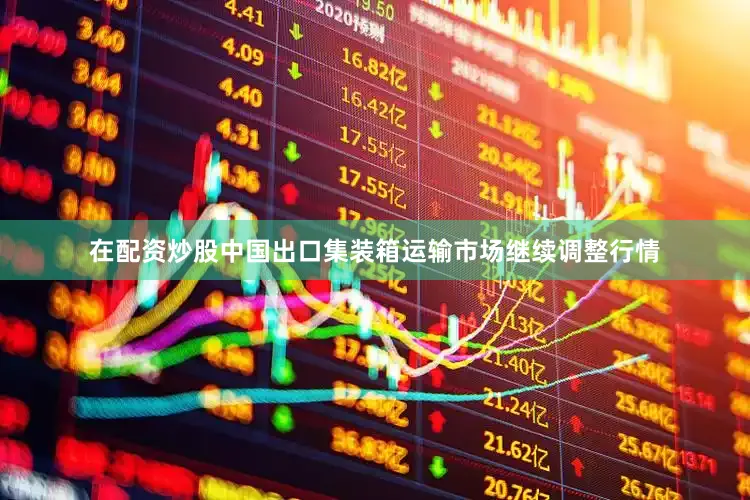 在配资炒股中国出口集装箱运输市场继续调整行情