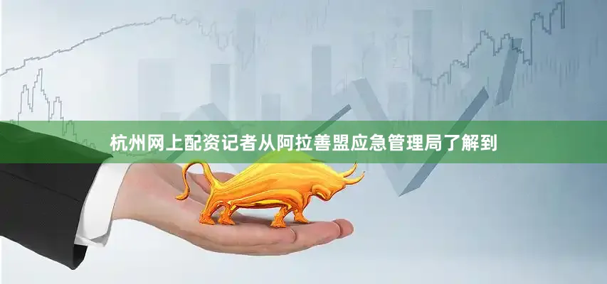 杭州网上配资记者从阿拉善盟应急管理局了解到