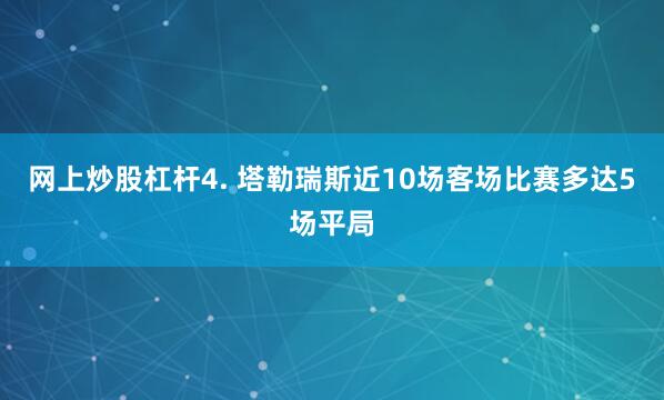 网上炒股杠杆　　4. 塔勒瑞斯近10场客场比赛多达5场平局