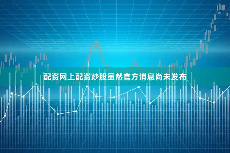 配资网上配资炒股虽然官方消息尚未发布