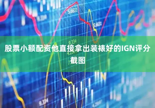 股票小额配资他直接拿出装裱好的IGN评分截图