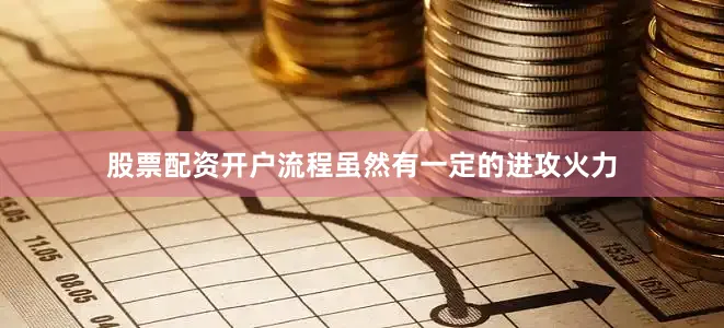 股票配资开户流程虽然有一定的进攻火力