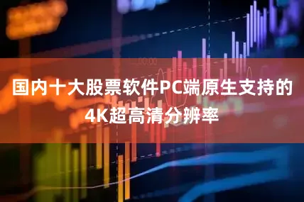 国内十大股票软件PC端原生支持的4K超高清分辨率