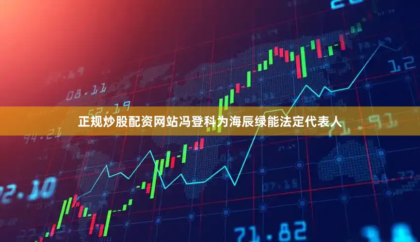 正规炒股配资网站冯登科为海辰绿能法定代表人