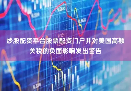 炒股配资平台股票配资门户并对美国高额关税的负面影响发出警告