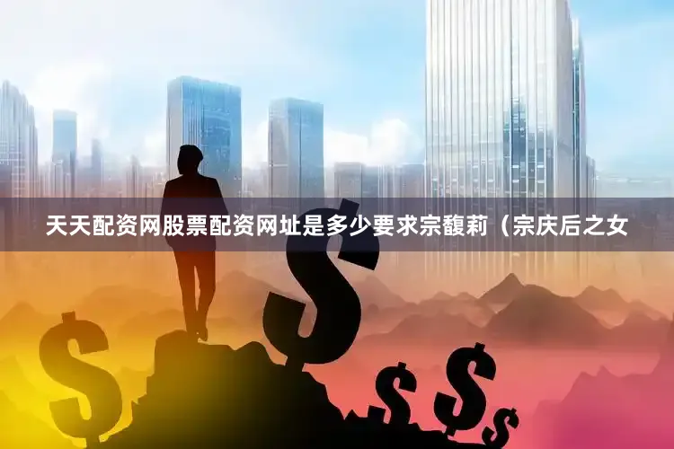 天天配资网股票配资网址是多少要求宗馥莉（宗庆后之女