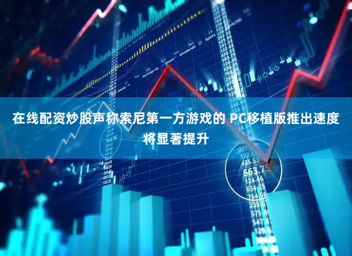 在线配资炒股声称索尼第一方游戏的 PC移植版推出速度将显著提升