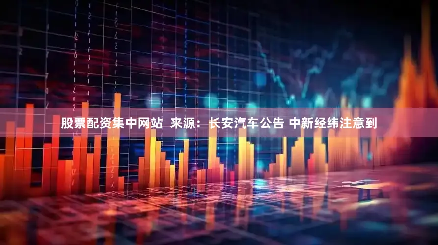 股票配资集中网站　　  来源：长安汽车公告 　　中新经纬注意到