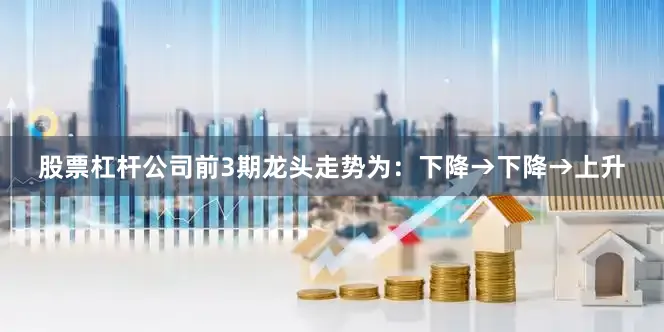 股票杠杆公司前3期龙头走势为：下降→下降→上升