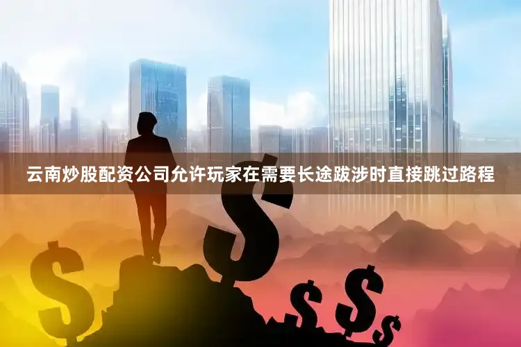 云南炒股配资公司允许玩家在需要长途跋涉时直接跳过路程