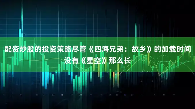 配资炒股的投资策略尽管《四海兄弟：故乡》的加载时间没有《星空》那么长