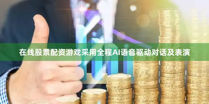 在线股票配资游戏采用全程AI语音驱动对话及表演