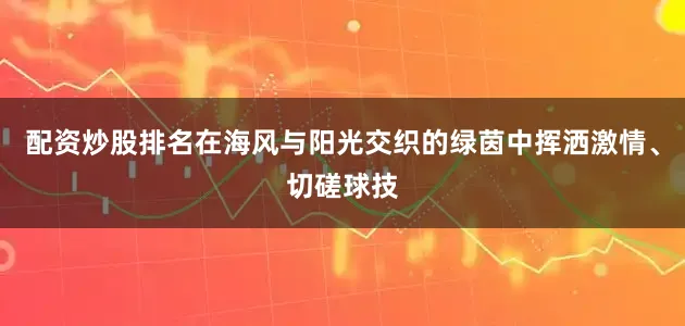 配资炒股排名在海风与阳光交织的绿茵中挥洒激情、切磋球技