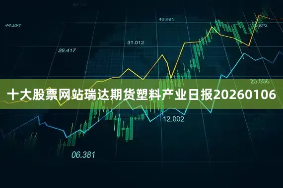 十大股票网站瑞达期货塑料产业日报20260106