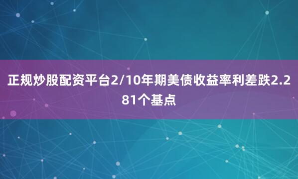正规炒股配资平台2/10年期美债收益率利差跌2.281个基点