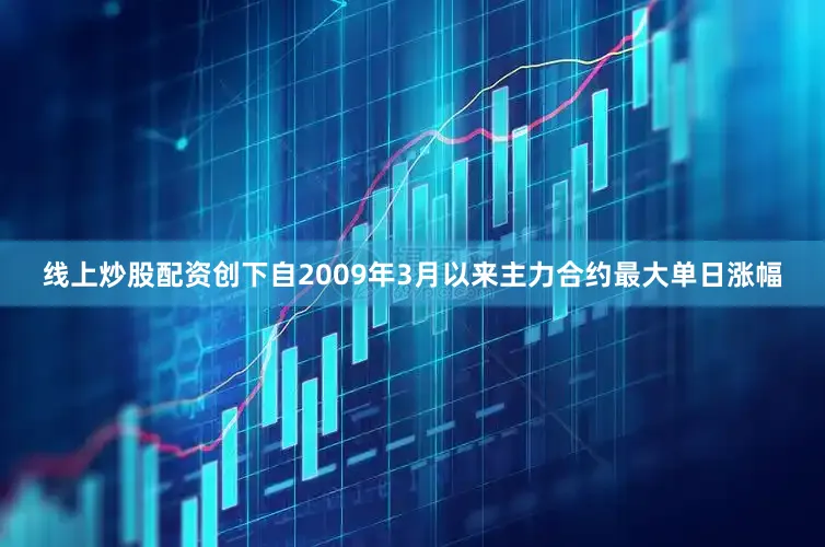 线上炒股配资创下自2009年3月以来主力合约最大单日涨幅